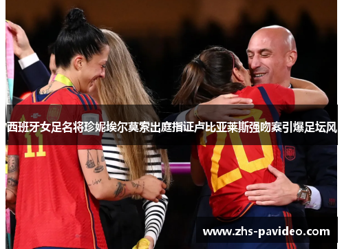 西班牙女足名将珍妮埃尔莫索出庭指证卢比亚莱斯强吻案引爆足坛风