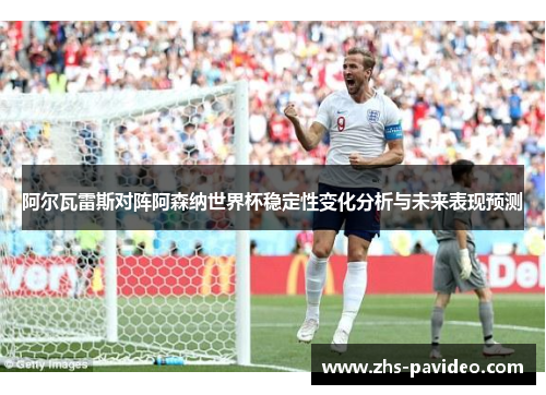 阿尔瓦雷斯对阵阿森纳世界杯稳定性变化分析与未来表现预测
