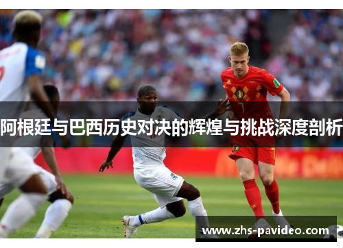 阿根廷与巴西历史对决的辉煌与挑战深度剖析