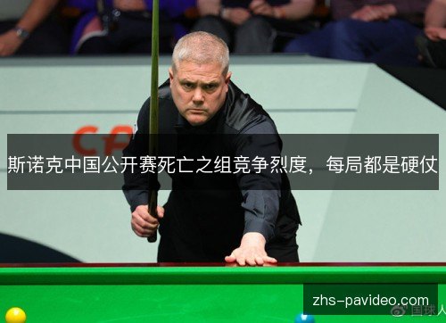 斯诺克中国公开赛死亡之组竞争烈度，每局都是硬仗